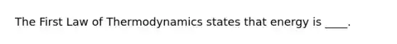 The First Law of Thermodynamics states that energy is ____.