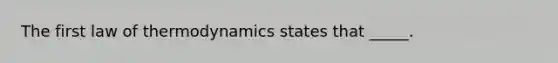 The first law of thermodynamics states that _____.