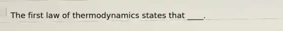 The first law of thermodynamics states that ____.