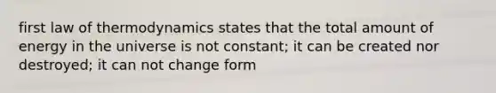 first law of thermodynamics states that the total amount of energy in the universe is not constant; it can be created nor destroyed; it can not change form