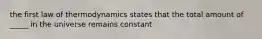 the first law of thermodynamics states that the total amount of _____ in the universe remains constant