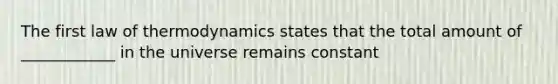 The first law of thermodynamics states that the total amount of ____________ in the universe remains constant