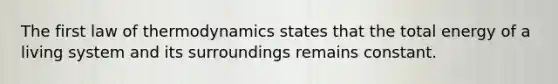 The first law of thermodynamics states that the total energy of a living system and its surroundings remains constant.