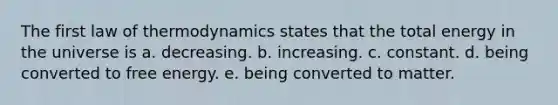 The first law of thermodynamics states that the total energy in the universe is a. decreasing. b. increasing. c. constant. d. being converted to free energy. e. being converted to matter.