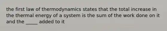 the first law of thermodynamics states that the total increase in the thermal energy of a system is the sum of the work done on it and the _____ added to it