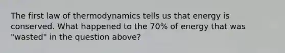 The first law of thermodynamics tells us that energy is conserved. What happened to the 70% of energy that was "wasted" in the question above?