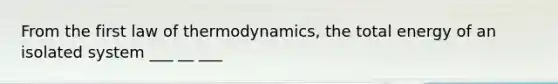 From the first law of thermodynamics, the total energy of an isolated system ___ __ ___