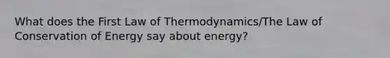 What does the First Law of Thermodynamics/The Law of Conservation of Energy say about energy?