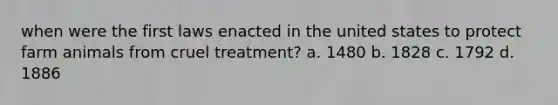 when were the first laws enacted in the united states to protect farm animals from cruel treatment? a. 1480 b. 1828 c. 1792 d. 1886