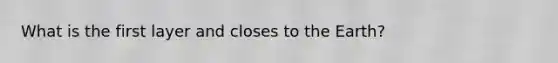 What is the first layer and closes to the Earth?