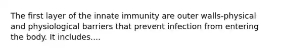 The first layer of the innate immunity are outer walls-physical and physiological barriers that prevent infection from entering the body. It includes....