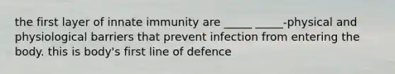 the first layer of innate immunity are _____ _____-physical and physiological barriers that prevent infection from entering the body. this is body's first line of defence