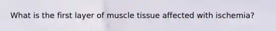 What is the first layer of muscle tissue affected with ischemia?