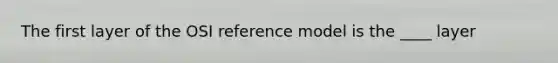 The first layer of the OSI reference model is the ____ layer