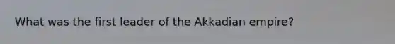 What was the first leader of the Akkadian empire?