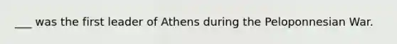 ___ was the first leader of Athens during the Peloponnesian War.