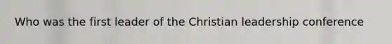 Who was the first leader of the Christian leadership conference