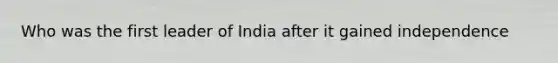 Who was the first leader of India after it gained independence