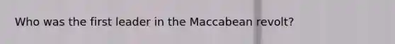 Who was the first leader in the Maccabean revolt?