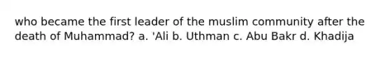 who became the first leader of the muslim community after the death of Muhammad? a. 'Ali b. Uthman c. Abu Bakr d. Khadija