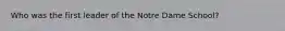 Who was the first leader of the Notre Dame School?