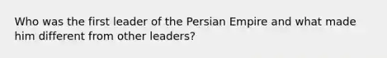 Who was the first leader of the Persian Empire and what made him different from other leaders?