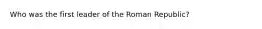 Who was the first leader of the Roman Republic?