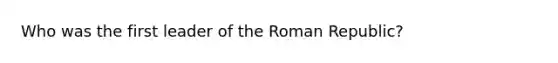 Who was the first leader of the Roman Republic?