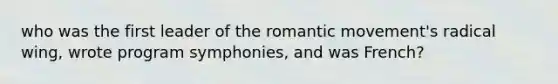 who was the first leader of the romantic movement's radical wing, wrote program symphonies, and was French?