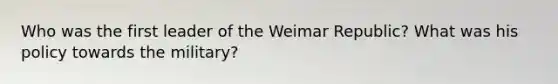 Who was the first leader of the Weimar Republic? What was his policy towards the military?