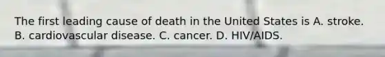 The first leading cause of death in the United States is A. stroke. B. cardiovascular disease. C. cancer. D. HIV/AIDS.