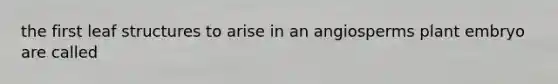 the first leaf structures to arise in an angiosperms plant embryo are called