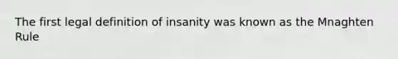 The first legal definition of insanity was known as the Mnaghten Rule