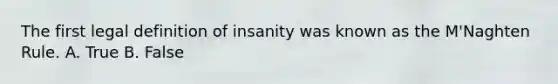 The first legal definition of insanity was known as the M'Naghten Rule. A. True B. False