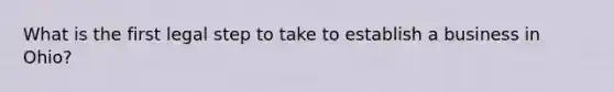 What is the first legal step to take to establish a business in Ohio?
