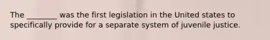 The ________ was the first legislation in the United states to specifically provide for a separate system of juvenile justice.