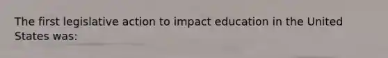 The first legislative action to impact education in the United States was: