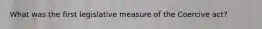 What was the first legislative measure of the Coercive act?