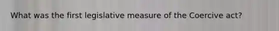 What was the first legislative measure of the Coercive act?