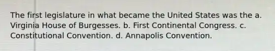 The first legislature in what became the United States was the a. Virginia House of Burgesses. b. First Continental Congress. c. Constitutional Convention. d. Annapolis Convention.