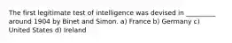 The first legitimate test of intelligence was devised in _________ around 1904 by Binet and Simon. a) France b) Germany c) United States d) Ireland