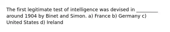 The first legitimate test of intelligence was devised in _________ around 1904 by Binet and Simon. a) France b) Germany c) United States d) Ireland