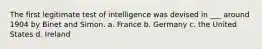 The first legitimate test of intelligence was devised in ___ around 1904 by Binet and Simon. a. France b. Germany c. the United States d. Ireland