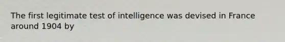 The first legitimate test of intelligence was devised in France around 1904 by