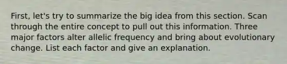 First, let's try to summarize the big idea from this section. Scan through the entire concept to pull out this information. Three major factors alter allelic frequency and bring about evolutionary change. List each factor and give an explanation.