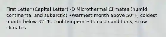 First Letter (Capital Letter) -D Microthermal Climates (humid continental and subarctic) •Warmest month above 50°F, coldest month below 32 °F, cool temperate to cold conditions, snow climates