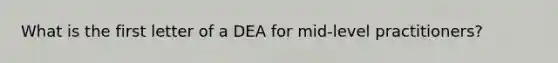 What is the first letter of a DEA for mid-level practitioners?