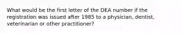 What would be the first letter of the DEA number if the registration was issued after 1985 to a physician, dentist, veterinarian or other practitioner?