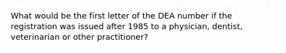 What would be the first letter of the DEA number if the registration was issued after 1985 to a physician, dentist, veterinarian or other practitioner?