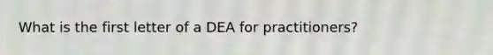 What is the first letter of a DEA for practitioners?